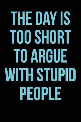 The Day Is Too Short to Argue with Stupid People: Blank Lined Journal