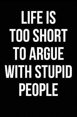 Life Is Too Short to Argue with Stupid People: Blank Lined Journal