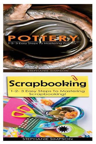 Pottery & Scrapbooking: 1-2-3 Easy Steps to Mastering Pottery! & 1-2-3 Easy Steps to Mastering Scrapbooking!