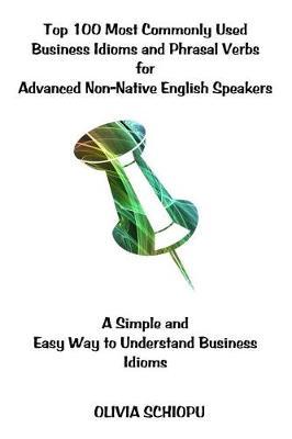 Top 100 Most Commonly Used Business Idioms and Phrasal Verbs for Advanced Non-Native English Speakers: A simple and easy way to understand business idioms.