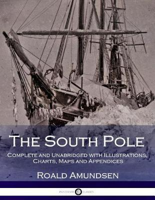 The South Pole: Complete and Unabridged with Illustrations, Charts, Maps and Appendices