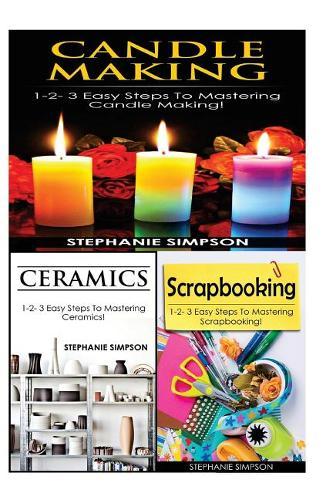 Candle Making & Ceramics & Scrapbooking: 1-2-3 Easy Steps to Mastering Candle Making! & 1-2-3 Easy Steps to Mastering Ceramics! & 1-2-3 Easy Steps to Mastering Scrapbooking!