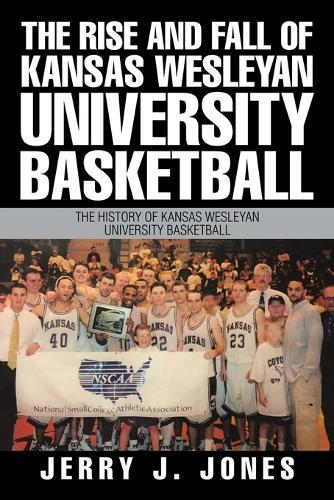The Rise and Fall of Kansas Wesleyan University Basketball: The History of Kansas Wesleyan University Basketball