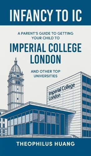 Infancy to IC: A Parent's Guide to Getting your Child to Imperial College London and Other Top Universities