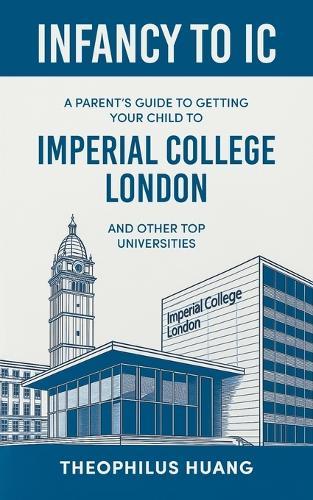 Infancy to IC: A Parent's Guide to Getting your Child to Imperial College London and Other Top Universities