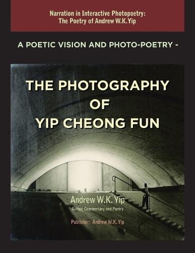 A Poetic Vision and Photo-Poetry - The Photography of Yip Cheong Fun: The Poetry of Andrew W.K. Yip