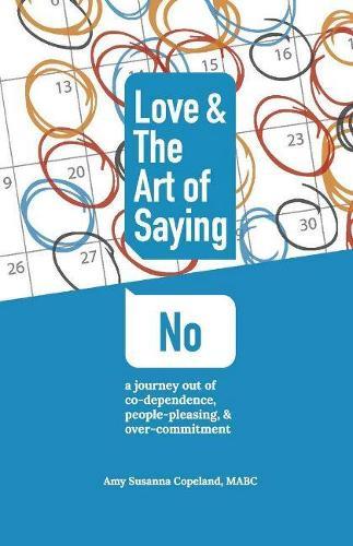 Love & the Art of Saying No: A Journey Out of Co-Dependence, People-Pleasing, And Over-Commitment