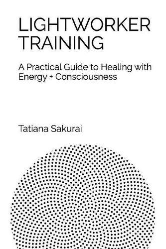 Lightworker Training: A Practical Guide to Healing With Energy and Consciousness