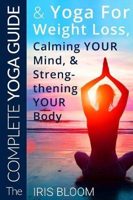 The Complete Yoga Guide Yoga for Weight Loss, Calming Your Mind, and Strengthening Your Body