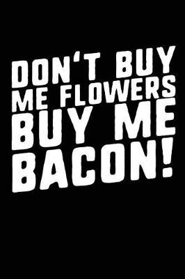 Don't Buy Me Flowers Buy Me Bacon!: Bacon Lined Notebook Journal