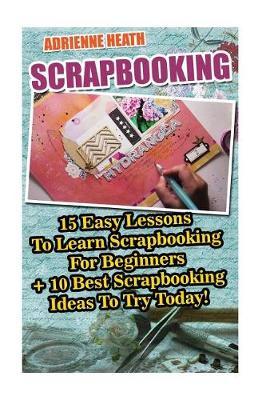 Scrapbooking: 15 Easy Lessons To Learn Scrapbooking For Beginners + 10 Best Scrapbooking Ideas To Try Today!: (Scrapbook Ideas OST Trolls)