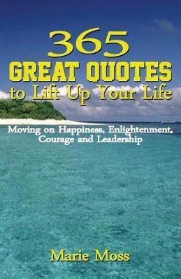 365 Great Quotes to Lift Up Your Life: Moving on Happiness, Enlightenment, Courage and Leadership
