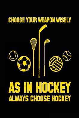Choose Your Weapon Wisely As In Hockey Always Choose Hockey: Lined Notebook Journal To Write In