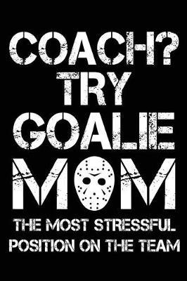 Coach? Try Goalie Mom the Most Stressful Position on the Team: Lined Notebook Journal to Write in