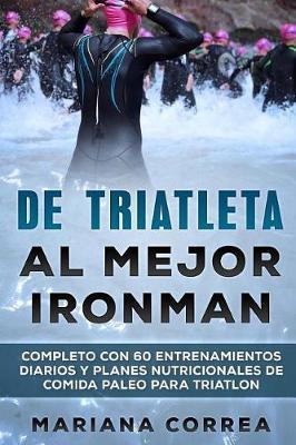 DE TRIATLETA Al MEJOR IRONMAN: COMPLETO CON 60 ENTRENAMIENTOS DIARIOS Y PLANES NUTRICIONALES De COMIDA PALEO PARA TRIATLON