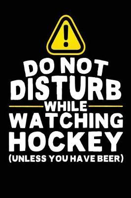 Do Not Disturb While Watching Hockey (Unless You Have Beer): Lined Hockey Notebook Journal To Write In