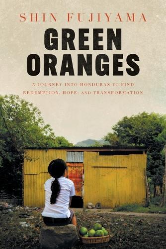 Green Oranges: A Journey into Honduras to Find Redemption, Hope, and Transformation