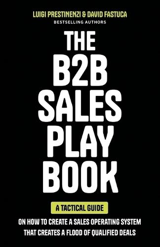 The B2B Sales Playbook: A Tactical Guide on How to Create a Sales Operating System That Creates a Flood of Qualified Deals