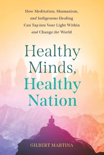 Healthy Minds, Healthy Nation: How Meditation, Shamanism, and Indigenous Healing Can Tap into Your Light Within and Change the World