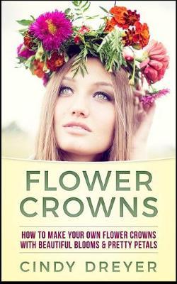 Flower Crowns: How to Make Your Own Flower Crowns with Beautiful Blooms & Pretty Petals