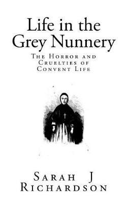 Life in the Grey Nunnery: A Narrative of the Horrors, Mysteries, and Cruelties of Convent Life