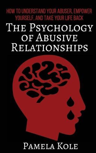The Psychology of Abusive Relationships: How to Understand Your Abuser, Empower Yourself, and Take Your Life Back