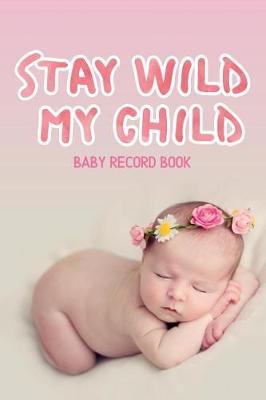 Stay Wild My Child - Baby Record Book: Round the Clock Childcare Journal, Schedule Log