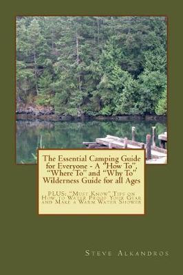 The Essential Camping Guide for Everyone - The How To, Where to and Why to Wilderness Guide for All Ages: Plus: Must Know Tips on How to Water Proof Your Gear and Make a Warm Water Shower