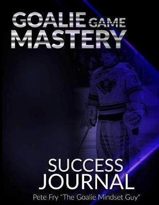 Goalie Game Mastery Journal: The Goalie Tool To Prepare, Measure and Master Your Focus in Games!