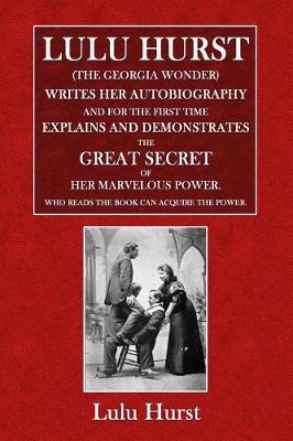 Lulu Hurst (the Georgia Wonder): Writes Her Autobiography, and for the First Time Explains and Demonstrates the Great Secret of Her Marvelous Power. Who Reads the Book Can Acquire the Power.