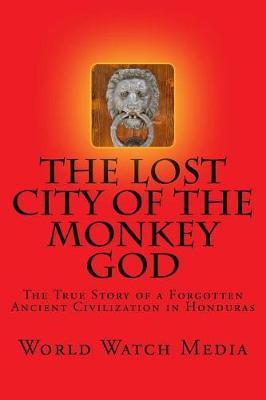 The Lost City of the Monkey God: The True Story of a Forgotten Ancient Civilization in Honduras