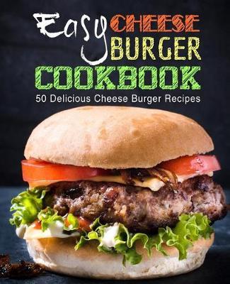 Easy Cheese Burger Cookbook: 50 Delicious Cheese Burger Recipes