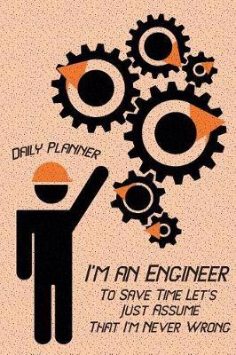 Daily Planner - I'm an Engineer to Save Time Let's Just Assume That I'm Never W: Engineer Planner Time Management, Life & Daily Planner, Monthly Planner - Calendar Undated