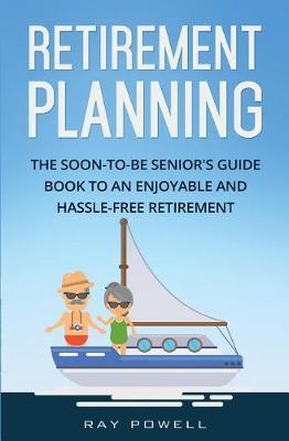 Retirement Planning: The Soon-To-Be Senior's Guidebook to an Enjoyable and Hassle-Free Retirement