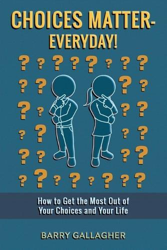 Choices Matter - Everyday!: How to Get the Most Out of Your Choices and Your Life