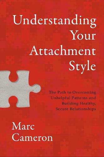 Understanding Your Attachment Style: The Path to Overcoming Unhelpful Patterns and Building Healthy, Secure Relationships