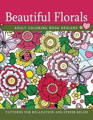 Beautiful Florals Adult Coloring Book Designs: Patterns For Relaxation and Stress Relief