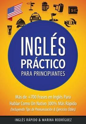 Ingles: Ingles Practico Para Principiantes: Mas de +700 Frases en Ingles Para Hablar Como un Nativo 300% Mas Rapido - Incluyendo Tips de Pronunciacion y Ejercicios Utiles