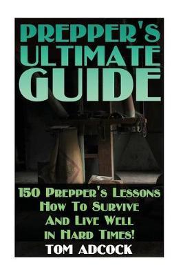 Prepper's Ultimate Guide: 150 Prepper's Lessons How To Survive And Live Well in Hard Times!