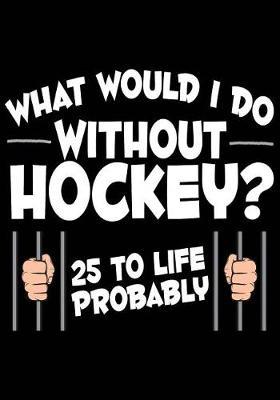 What Would I Do Without Hockey? 25 To Life Probably: Hockey Notebook & Personal Stats Tracker 100 Games