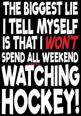 The Biggest Lie I Tell Myself Is That I Won't Spend All Weekend Watching Hockey!: Hockey Notebook & Personal Stats Tracker 100 Games