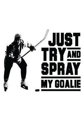 Just Try And Spray My Goalie: Hockey Notebook & Personal Stats Tracker 100 Games