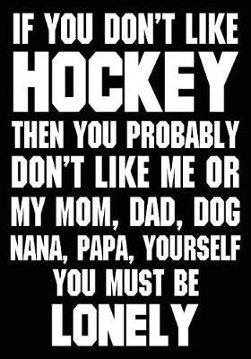 If You Don't Like Hockey Then You Probably Don't Like Me or My Mom, Dad, Dog, Nana, Papa, Yourself You Must Be Lonely: Hockey Journal & Personal STATS Tracker 100 Games
