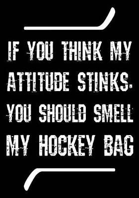 If You Think My Attitude Stinks, You Should Smell My Hockey Bag: Hockey Notebook & Personal Stats Tracker 100 Games