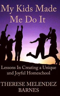 My Kids Made Me Do It: Lessons in Creating a Unique and Joyful Homeschool
