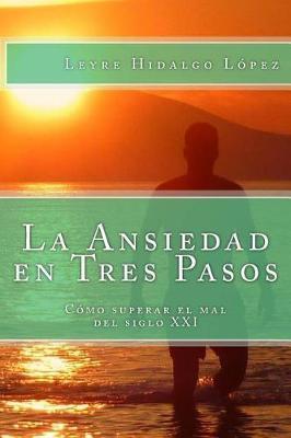 La Ansiedad En Tres Pasos: Como Superar El Mal del Siglo XXI