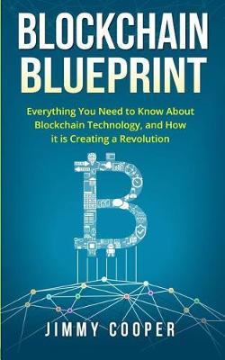Blockchain Blueprint: Guide to Everything You Need to Know about Blockchain Technology and How It Is Creating a Revolution