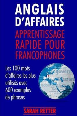 Anglais dAffaires: Apprentissage Rapide pour Francophones: Les 100 mots d'affaires les plus utilises avec 600 exemples de phrases.