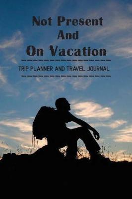Trip Planner and Travel Journal Not Present And On Vacation: Vacation Planner & Notebook