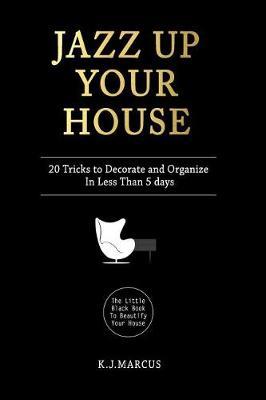 Jazz Up Your House: 20 Tricks To Decorate and Organize in Less Than 5 Days
